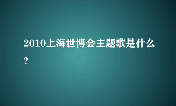 2010上海世博会主题歌是什么?