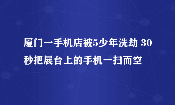 厦门一手机店被5少年洗劫 30秒把展台上的手机一扫而空