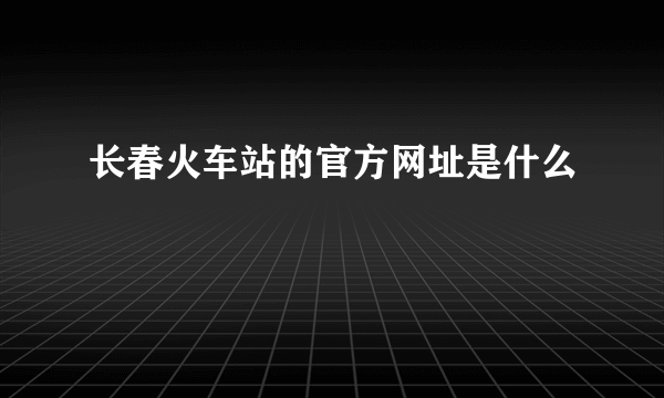 长春火车站的官方网址是什么