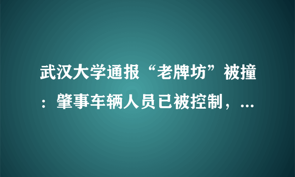 武汉大学通报“老牌坊”被撞：肇事车辆人员已被控制，发生了什么情况？