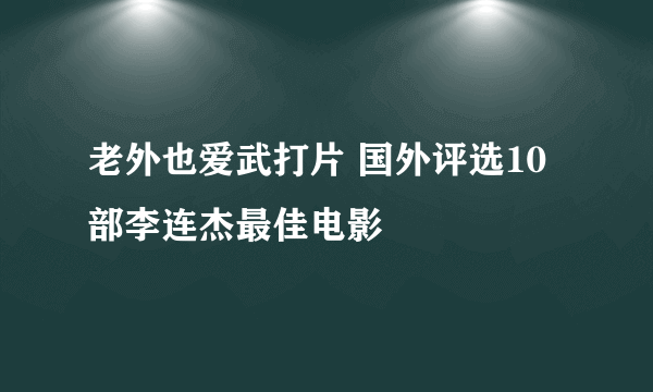 老外也爱武打片 国外评选10部李连杰最佳电影