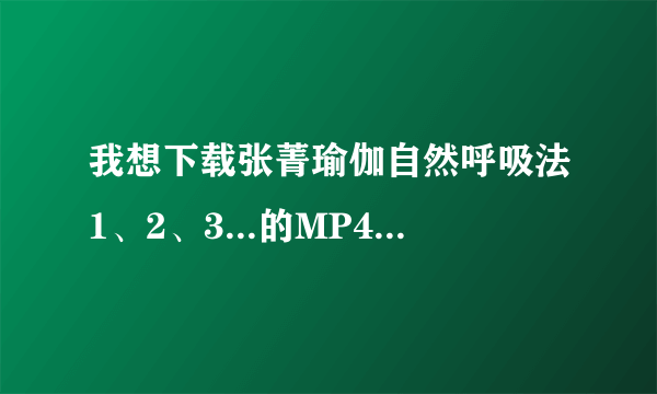 我想下载张菁瑜伽自然呼吸法1、2、3...的MP4格式，但不知道在哪里下载，求教!谢谢!