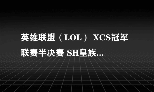 英雄联盟（LOL） XCS冠军联赛半决赛 SH皇族 vs KING 比赛视频