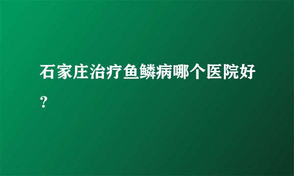 石家庄治疗鱼鳞病哪个医院好？