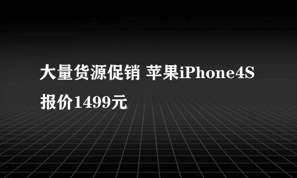 大量货源促销 苹果iPhone4S报价1499元
