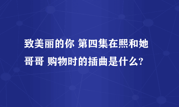 致美丽的你 第四集在熙和她哥哥 购物时的插曲是什么?