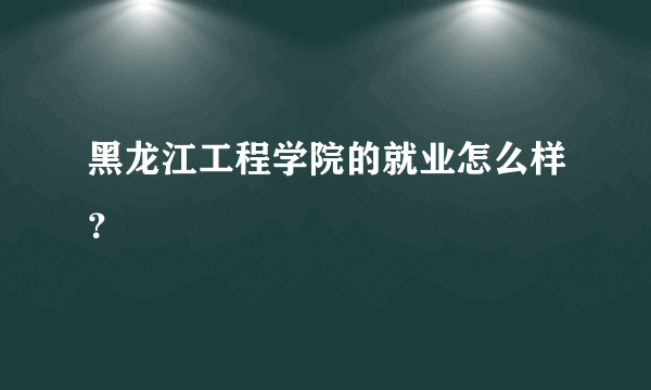 黑龙江工程学院的就业怎么样？