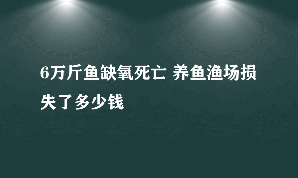 6万斤鱼缺氧死亡 养鱼渔场损失了多少钱