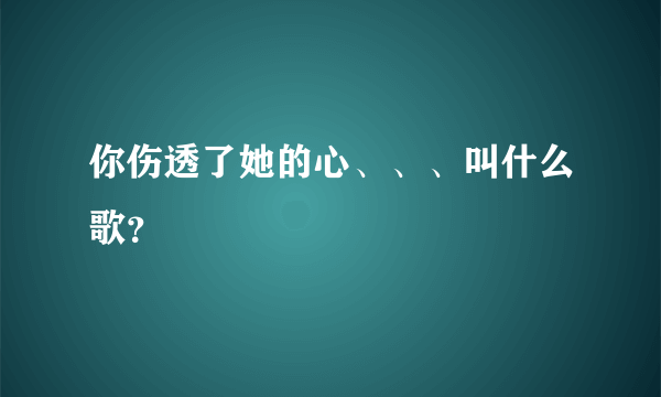 你伤透了她的心、、、叫什么歌？