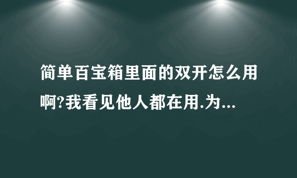 简单百宝箱里面的双开怎么用啊?我看见他人都在用.为什么我就用不了,谁能教教我,或者发一个无病毒的双开