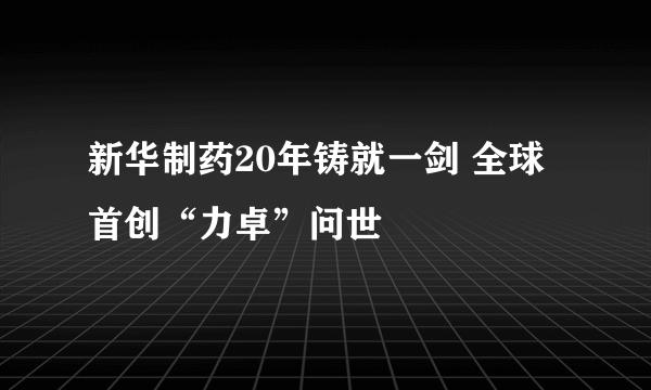 新华制药20年铸就一剑 全球首创“力卓”问世