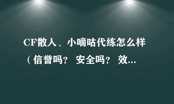 CF散人、小嘀咕代练怎么样（信誉吗？ 安全吗？ 效率吗？）麻烦在散人代练过的朋有说下