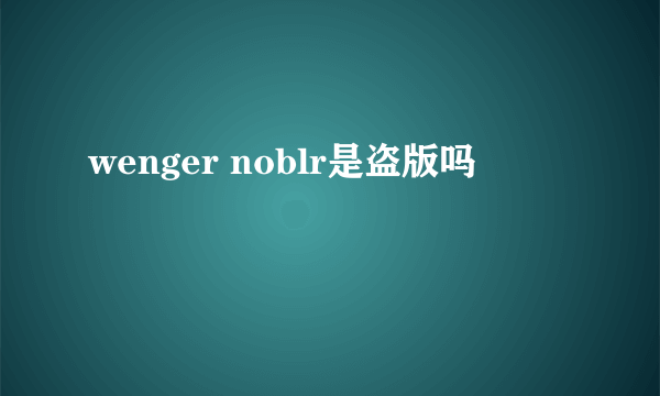 wenger noblr是盗版吗