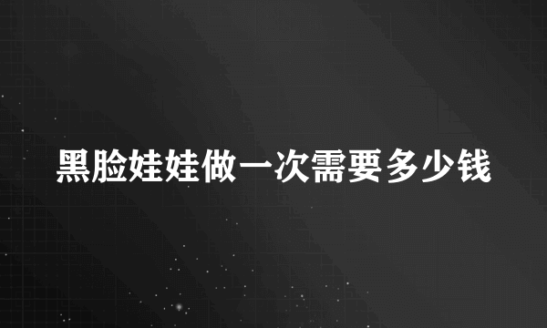 黑脸娃娃做一次需要多少钱