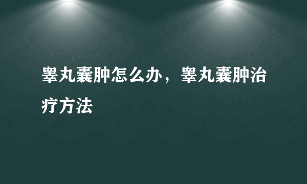 睾丸囊肿怎么办，睾丸囊肿治疗方法