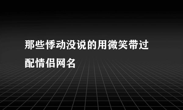 那些悸动没说的用微笑带过 配情侣网名