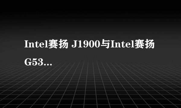 Intel赛扬 J1900与Intel赛扬 G530哪一个性能好一点。很多少啊