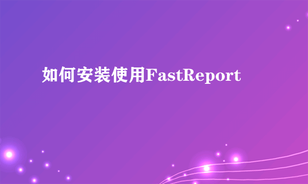 如何安装使用FastReport