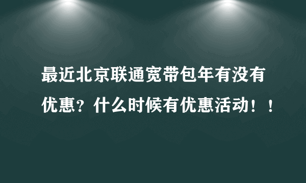 最近北京联通宽带包年有没有优惠？什么时候有优惠活动！！