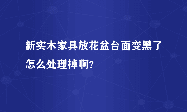 新实木家具放花盆台面变黑了怎么处理掉啊？