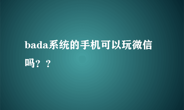 bada系统的手机可以玩微信吗？？