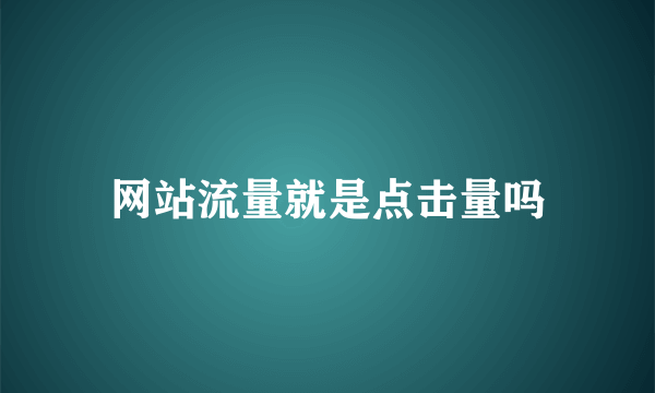 网站流量就是点击量吗