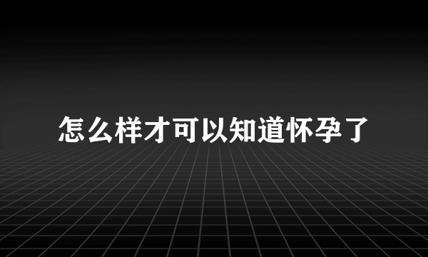 怎么样才可以知道怀孕了