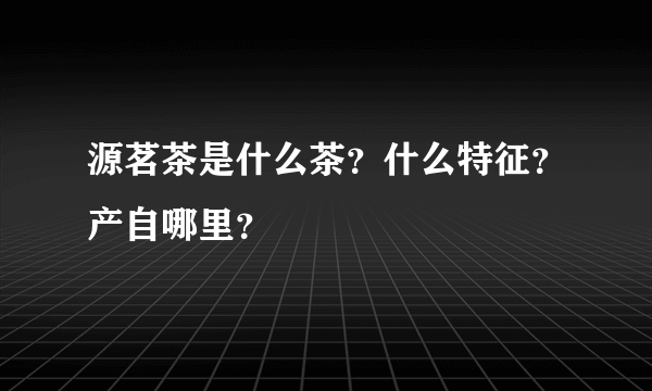 源茗茶是什么茶？什么特征？产自哪里？