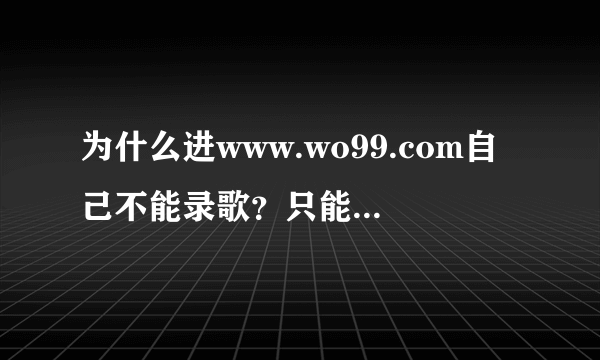 为什么进www.wo99.com自己不能录歌？只能听别人唱的？