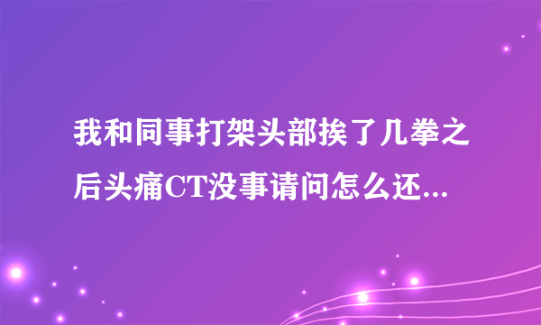 我和同事打架头部挨了几拳之后头痛CT没事请问怎么还是头痛？