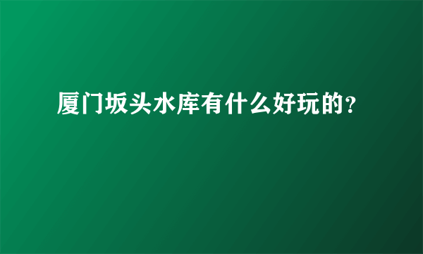 厦门坂头水库有什么好玩的？