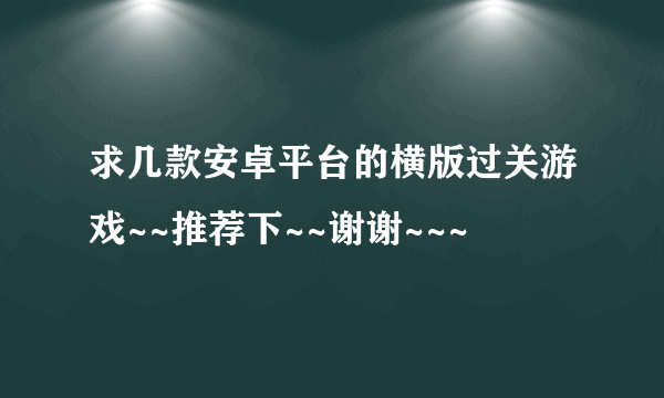 求几款安卓平台的横版过关游戏~~推荐下~~谢谢~~~