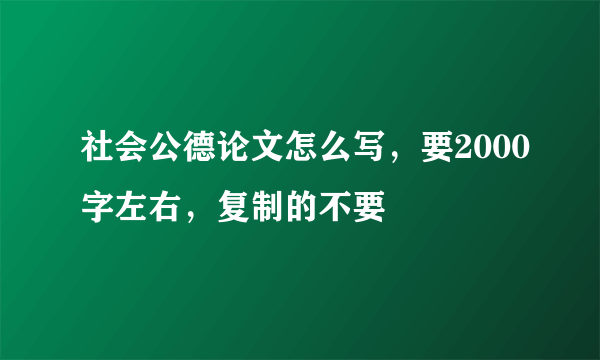 社会公德论文怎么写，要2000字左右，复制的不要