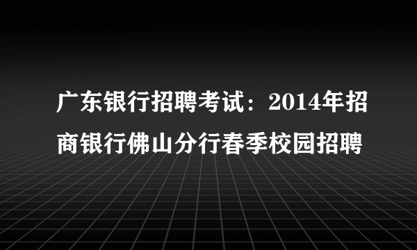 广东银行招聘考试：2014年招商银行佛山分行春季校园招聘