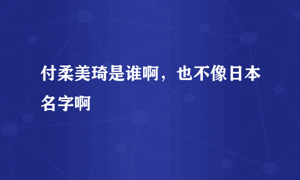 付柔美琦是谁啊，也不像日本名字啊