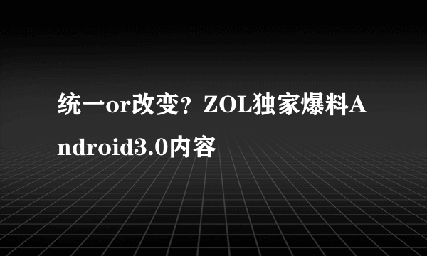统一or改变？ZOL独家爆料Android3.0内容