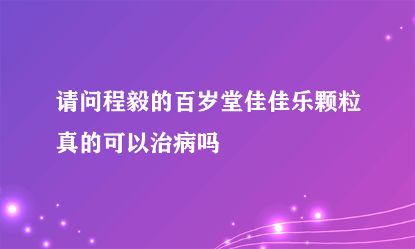 请问程毅的百岁堂佳佳乐颗粒真的可以治病吗