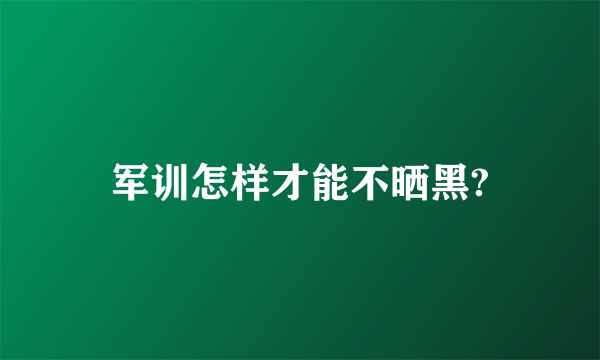 军训怎样才能不晒黑?