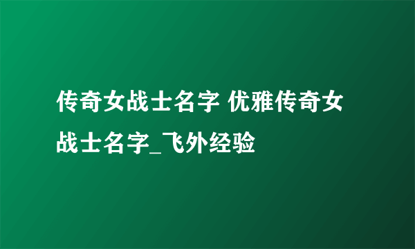 传奇女战士名字 优雅传奇女战士名字_飞外经验