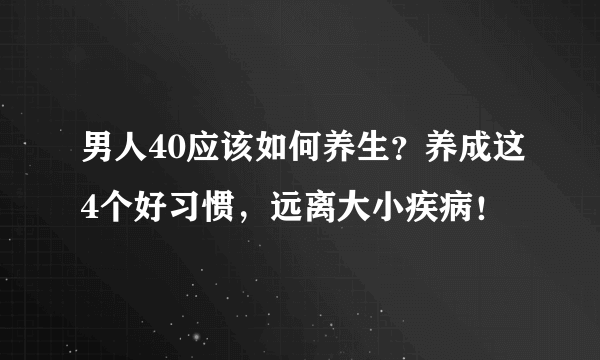 男人40应该如何养生？养成这4个好习惯，远离大小疾病！