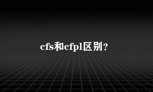 cfs和cfpl区别？