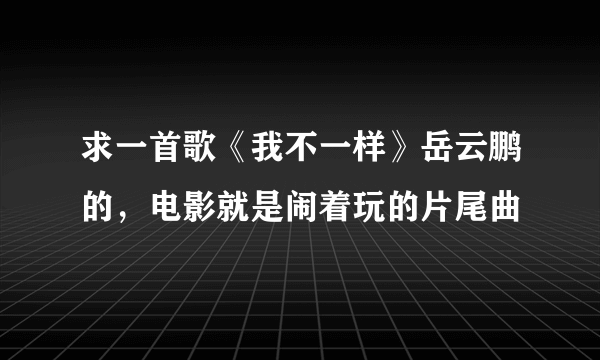 求一首歌《我不一样》岳云鹏的，电影就是闹着玩的片尾曲