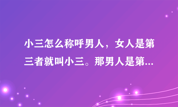 小三怎么称呼男人，女人是第三者就叫小三。那男人是第三者，那叫什么？