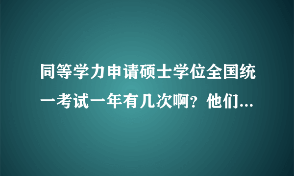 同等学力申请硕士学位全国统一考试一年有几次啊？他们有什么区别啊？