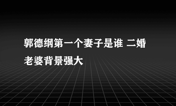 郭德纲第一个妻子是谁 二婚老婆背景强大