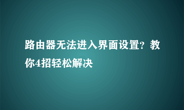 路由器无法进入界面设置？教你4招轻松解决