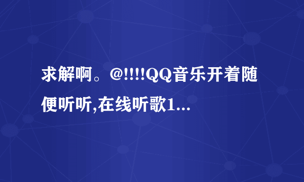 求解啊。@!!!!QQ音乐开着随便听听,在线听歌10首左右就不能播放了。为什么啊。又要重新打开才能听歌