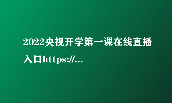 2022央视开学第一课在线直播入口https://tv.cctv.com/