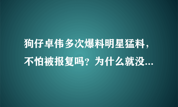 狗仔卓伟多次爆料明星猛料，不怕被报复吗？为什么就没人敢动他