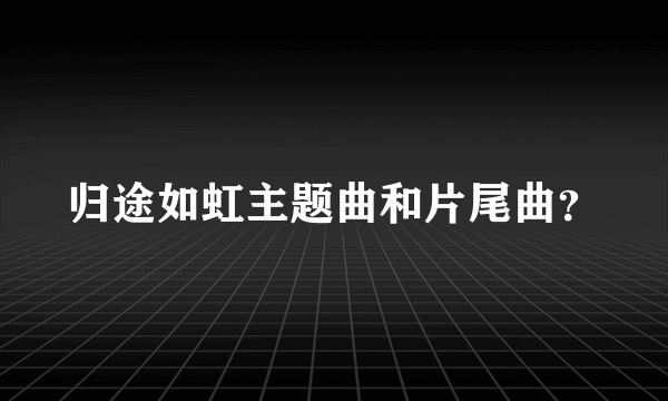 归途如虹主题曲和片尾曲？